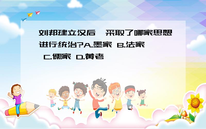 刘邦建立汉后,采取了哪家思想进行统治?A.墨家 B.法家 C.儒家 D.黄老