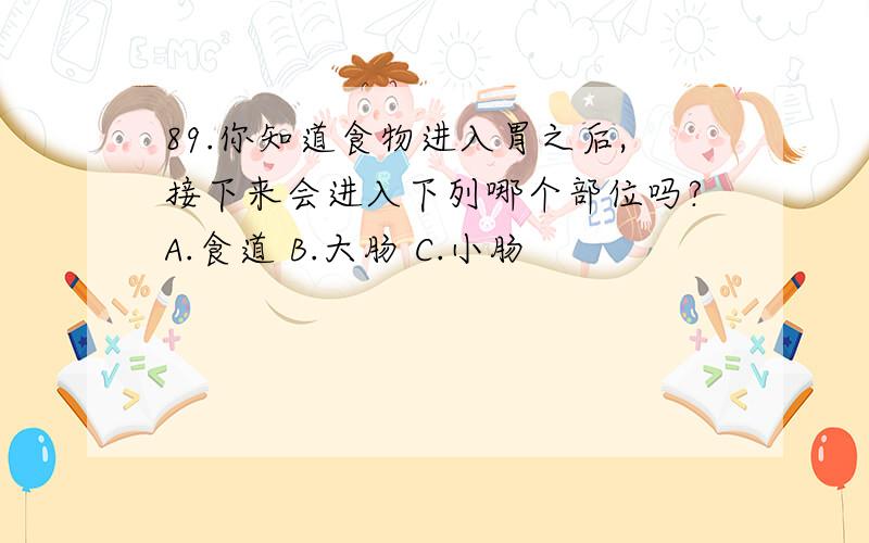 89.你知道食物进入胃之后,接下来会进入下列哪个部位吗?A.食道 B.大肠 C.小肠