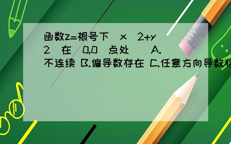 函数z=根号下（x^2+y^2）在（0,0）点处（）A.不连续 B.偏导数存在 C.任意方向导数存在 D.可微请问这里的偏导数求得时候发现对x来讲,在零的左侧是-1,在领的右侧是+1,这个函数只是在零点没有偏