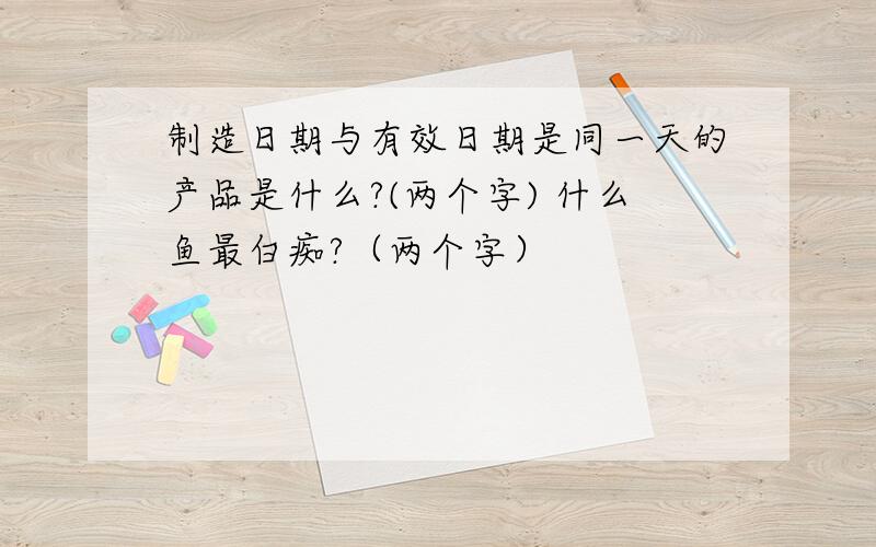 制造日期与有效日期是同一天的产品是什么?(两个字) 什么鱼最白痴?（两个字）