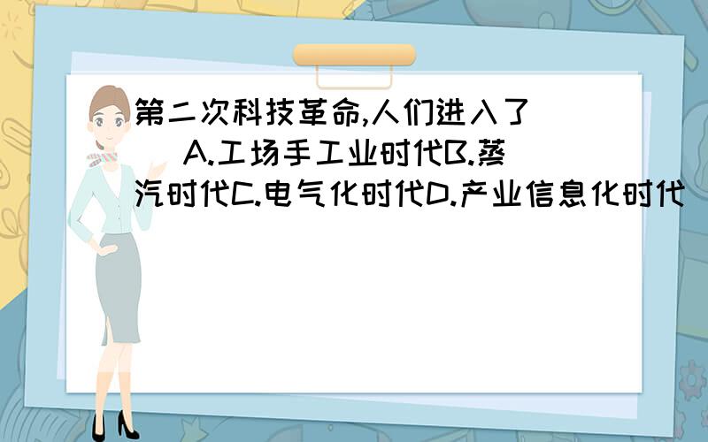 第二次科技革命,人们进入了（ ）A.工场手工业时代B.蒸汽时代C.电气化时代D.产业信息化时代