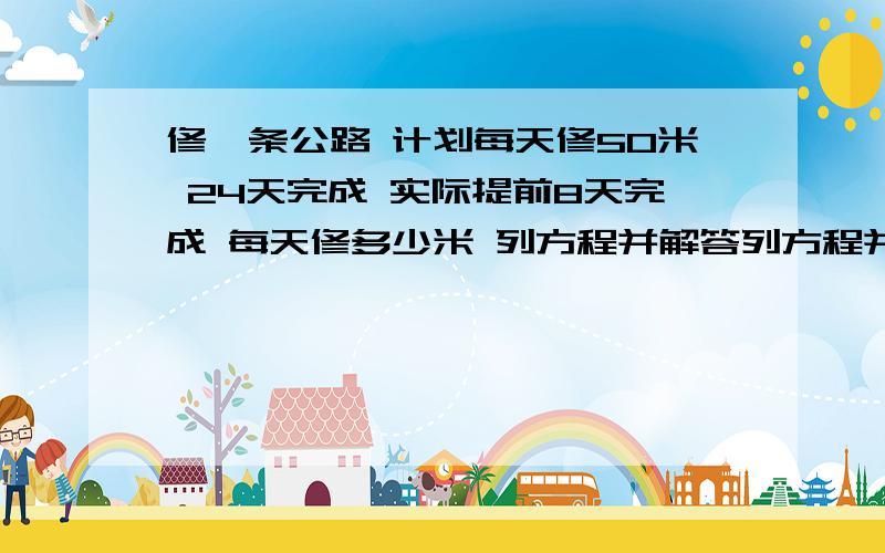 修一条公路 计划每天修50米 24天完成 实际提前8天完成 每天修多少米 列方程并解答列方程并解答