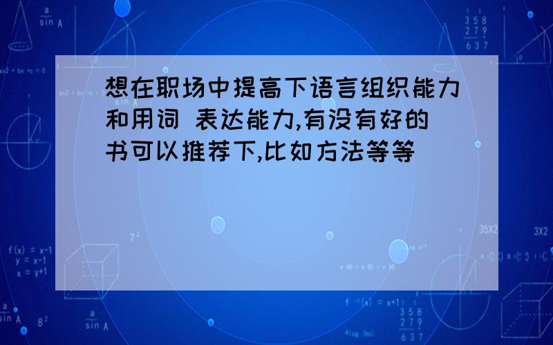 想在职场中提高下语言组织能力和用词 表达能力,有没有好的书可以推荐下,比如方法等等