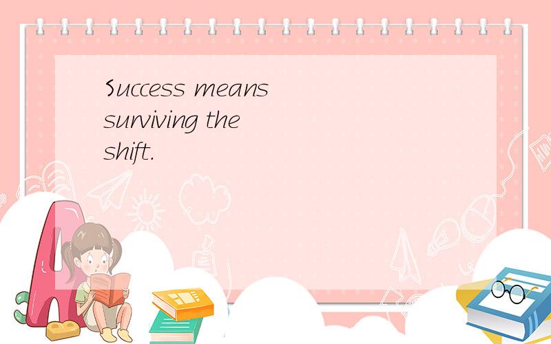 Success means surviving the shift.