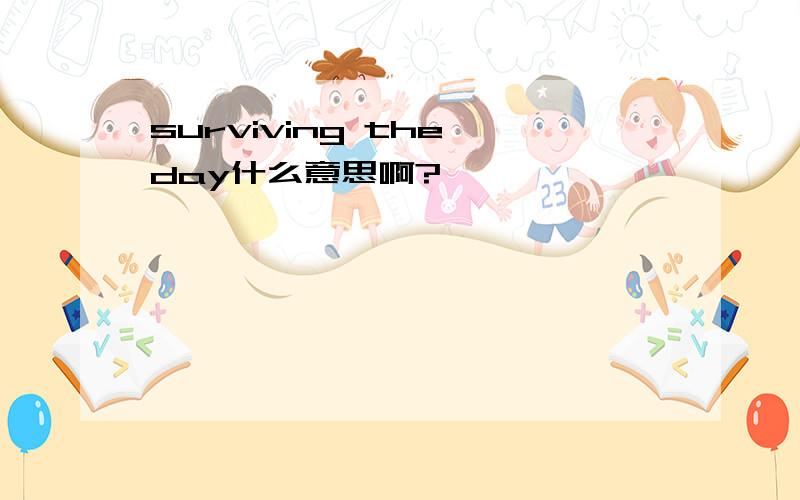 surviving the day什么意思啊?