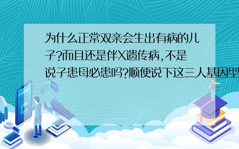 为什么正常双亲会生出有病的儿子?而且还是伴X遗传病,不是说子患母必患吗?顺便说下这三人基因型是什么,