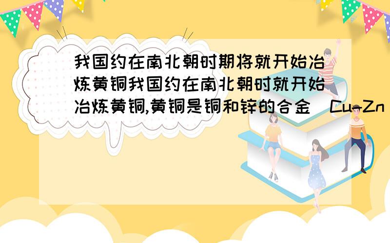 我国约在南北朝时期将就开始冶炼黄铜我国约在南北朝时就开始冶炼黄铜,黄铜是铜和锌的合金（Cu-Zn),它可用来制造及其、电器零件及日用品.为了测定某黄铜样品中铜的质量分数（不考虑黄