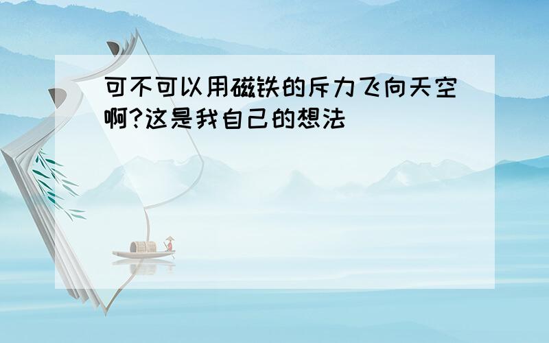 可不可以用磁铁的斥力飞向天空啊?这是我自己的想法