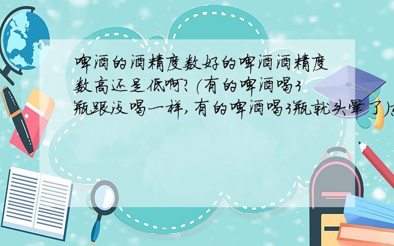 啤酒的酒精度数好的啤酒酒精度数高还是低啊?（有的啤酒喝3瓶跟没喝一样,有的啤酒喝3瓶就头晕了）想知道好啤酒和不好的啤酒喝那种容易头晕（就是容易喝多）.以前有人和我说 好的啤酒