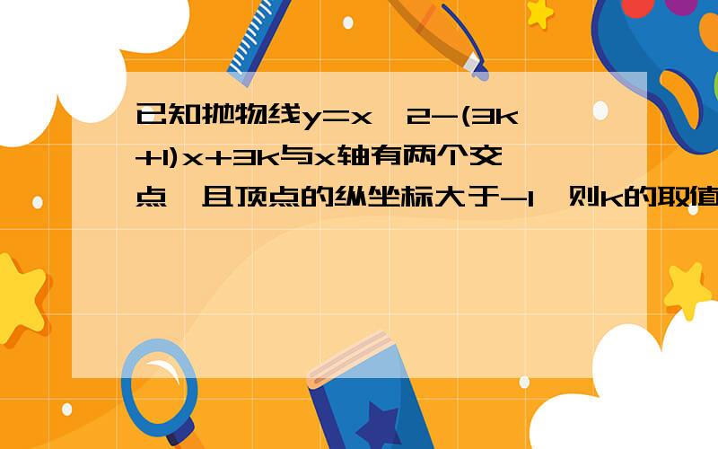 已知抛物线y=x^2-(3k+1)x+3k与x轴有两个交点,且顶点的纵坐标大于-1,则k的取值范围