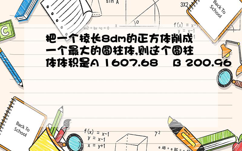 把一个棱长8dm的正方体削成一个最大的圆柱体,则这个圆柱体体积是A 1607.68    B 200.96    C 50.24   D 401.92算式急急急急急啊