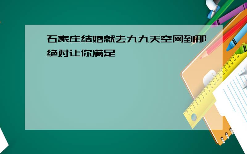 石家庄结婚就去九九天空网到那绝对让你满足