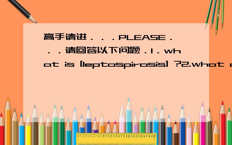 高手请进．．．PLEASE．．．请回答以下问题．1．what is [leptospirosis] ?2.what are the symptoms associated with this diease ?3.how do people get it ?4.how long is it between the time of exposure and whaen people become sick ?how can