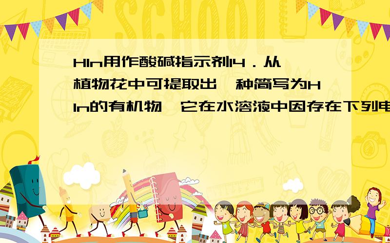 HIn用作酸碱指示剂14．从植物花中可提取出一种简写为HIn的有机物,它在水溶液中因存在下列电离平衡：HIn（溶液、红色） H＋（溶液）＋In－（溶液、黄色）而可用作酸碱指示剂.能使该指示