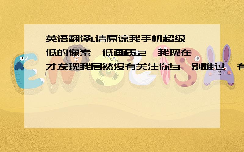 英语翻译1.请原谅我手机超级低的像素,低画质.2,我现在才发现我居然没有关注你!3,别难过,有渐行渐远的朋友,也有常伴左右的伙伴.默默祝福离开的,好好维系还在的.4,看到朋友的婚礼誓词:把