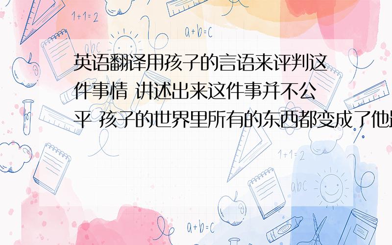 英语翻译用孩子的言语来评判这件事情 讲述出来这件事并不公平 孩子的世界里所有的东西都变成了他最基础的姿态,尽管有时候孩子看到了并不是全面的 但正因为他们了解的不是全面的 他