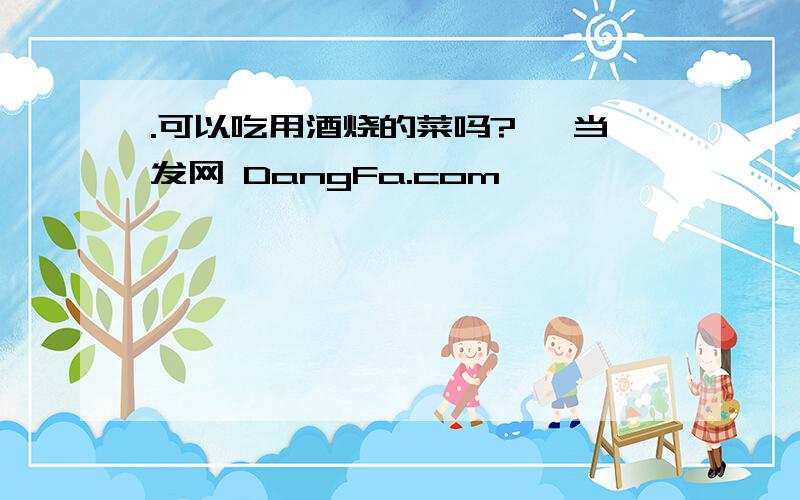 .可以吃用酒烧的菜吗?★ 当发网 DangFa.com ★