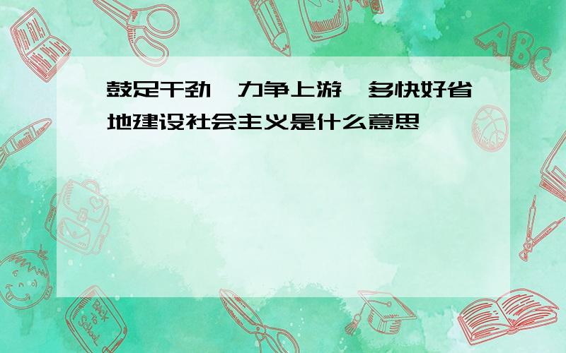 鼓足干劲,力争上游,多快好省地建设社会主义是什么意思