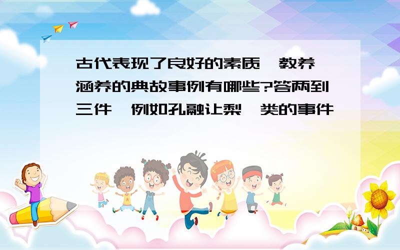 古代表现了良好的素质、教养、涵养的典故事例有哪些?答两到三件,例如孔融让梨一类的事件