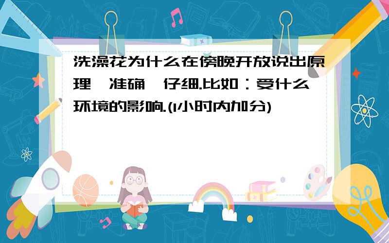 洗澡花为什么在傍晚开放说出原理,准确,仔细.比如：受什么环境的影响.(1小时内加分)