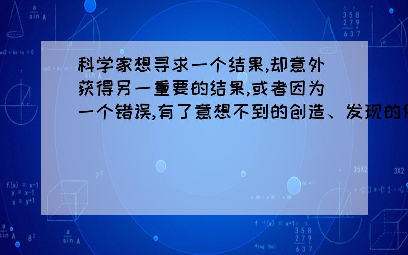 科学家想寻求一个结果,却意外获得另一重要的结果,或者因为一个错误,有了意想不到的创造、发现的例子!如题,非常感谢!