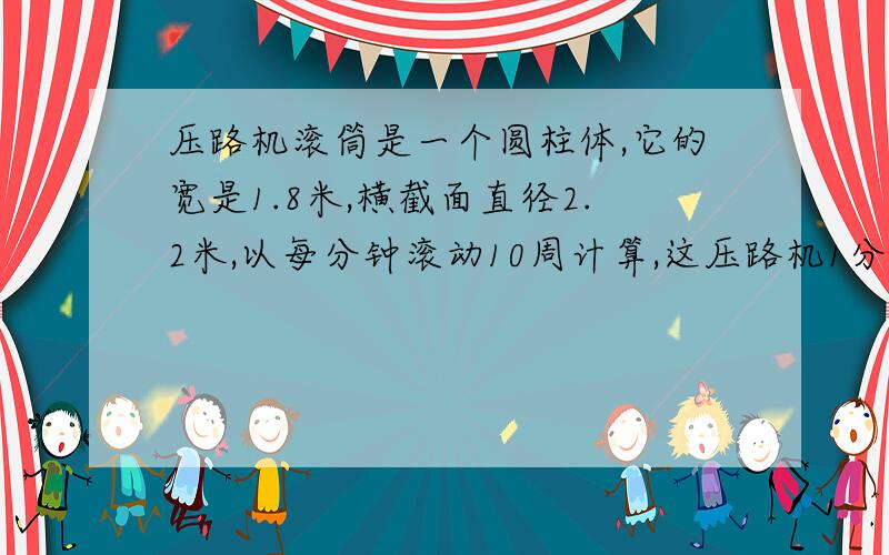 压路机滚筒是一个圆柱体,它的宽是1.8米,横截面直径2.2米,以每分钟滚动10周计算,这压路机1分钟压多少米