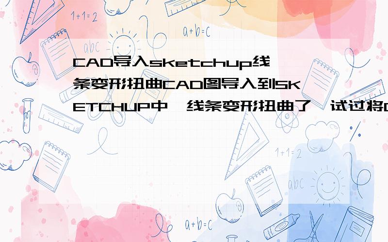 CAD导入sketchup线条变形扭曲CAD图导入到SKETCHUP中,线条变形扭曲了,试过将CAD版本调低、将CAD中全部炸开都不行,还是扭曲,我应该怎么办才能解决!