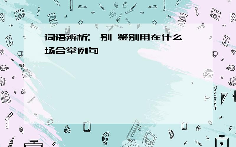 词语辨析:甄别 鉴别用在什么场合举例句