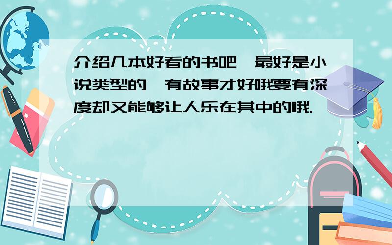 介绍几本好看的书吧,最好是小说类型的,有故事才好哦要有深度却又能够让人乐在其中的哦.