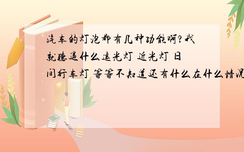 汽车的灯泡都有几种功能啊?我就听过什么远光灯 近光灯 日间行车灯 等等不知道还有什么在什么情况下使用哪种灯哪?是不是在市内用近光灯?高速上用远光灯那?