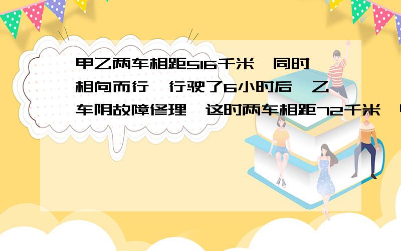 甲乙两车相距516千米,同时相向而行,行驶了6小时后,乙车阴故障修理,这时两车相距72千米,甲车保持原来速度,2小时后与乙车相遇,求乙车的行驶速度方程