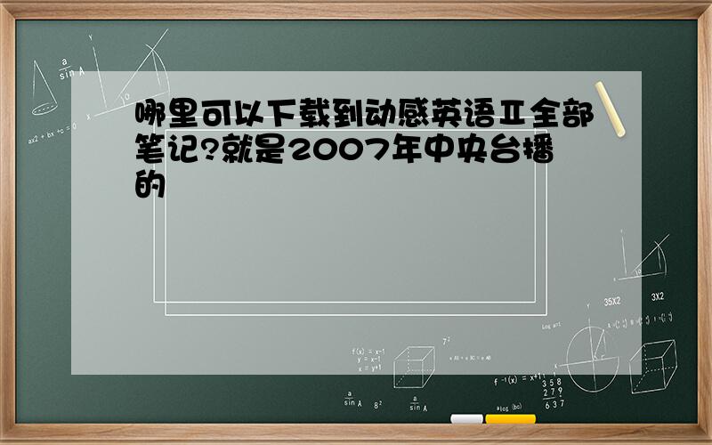 哪里可以下载到动感英语Ⅱ全部笔记?就是2007年中央台播的