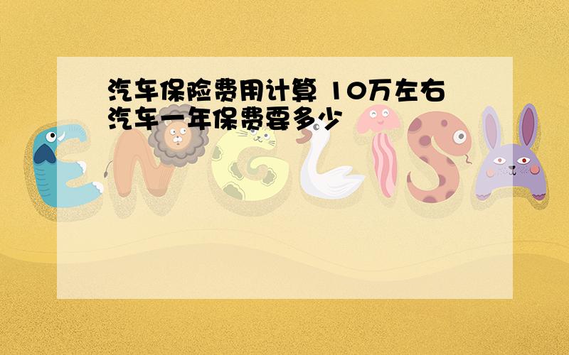 汽车保险费用计算 10万左右汽车一年保费要多少