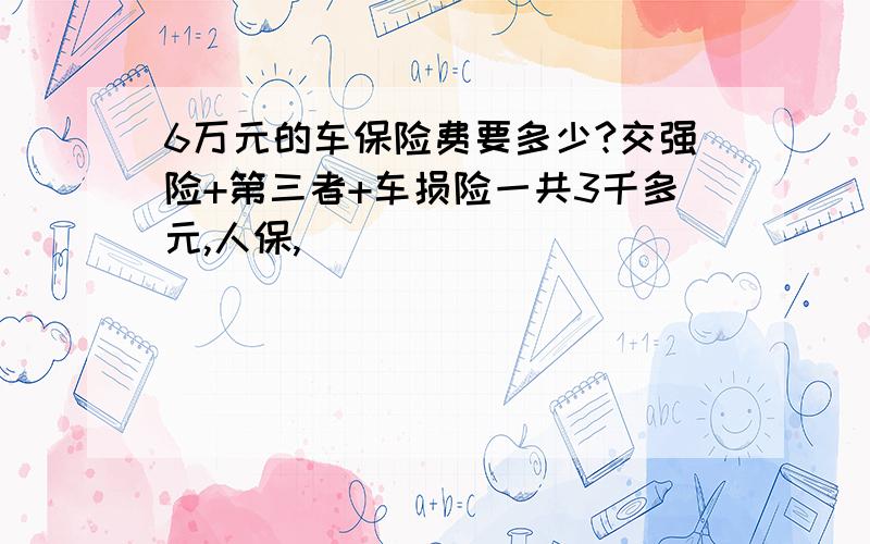 6万元的车保险费要多少?交强险+第三者+车损险一共3千多元,人保,