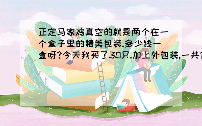 正定马家鸡真空的就是两个在一个盒子里的精美包装.多少钱一盒呀?今天我买了30只,加上外包装,一共150030只鸡,15个包装盒,算我1500,是不是我被坑了,