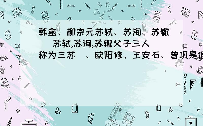 韩愈、柳宗元苏轼、苏洵、苏辙 （苏轼,苏洵,苏辙父子三人称为三苏）、欧阳修、王安石、曾巩是谁