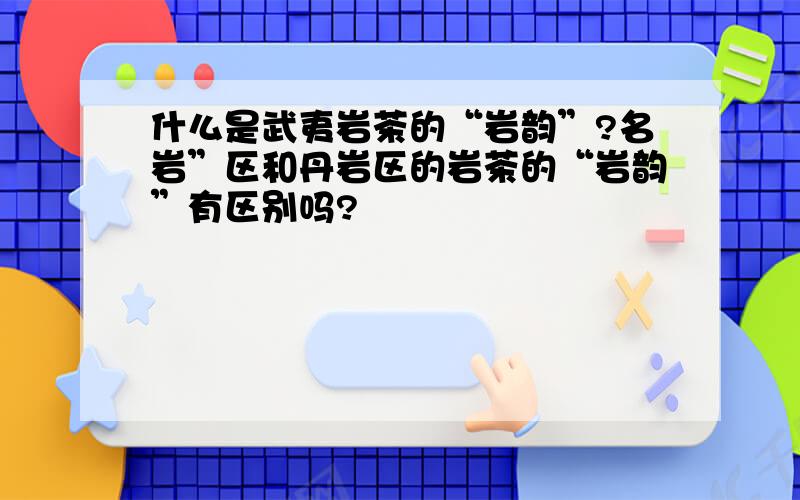 什么是武夷岩茶的“岩韵”?名岩”区和丹岩区的岩茶的“岩韵”有区别吗?