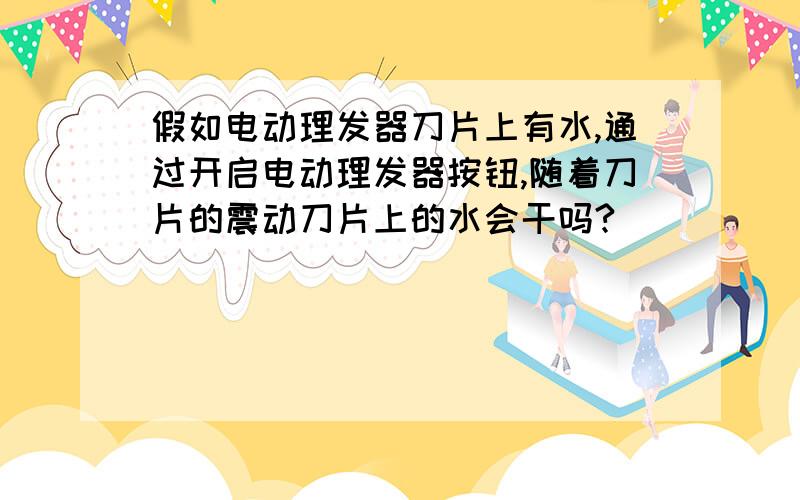 假如电动理发器刀片上有水,通过开启电动理发器按钮,随着刀片的震动刀片上的水会干吗?