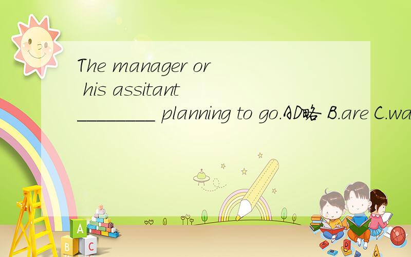 The manager or his assitant ________ planning to go.AD略 B.are C.was