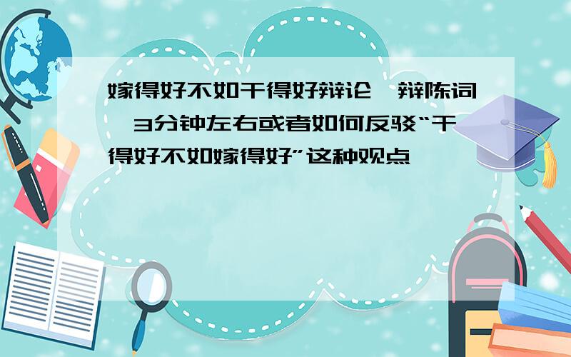 嫁得好不如干得好辩论一辩陈词,3分钟左右或者如何反驳“干得好不如嫁得好”这种观点