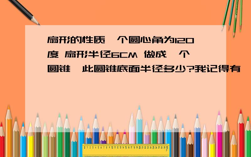 扇形的性质一个圆心角为120度 扇形半径6CM 做成一个圆锥,此圆锥底面半径多少?我记得有一个公式的,是哪两个的比值*360.是什么公式