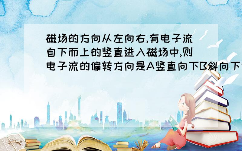 磁场的方向从左向右,有电子流自下而上的竖直进入磁场中,则电子流的偏转方向是A竖直向下B斜向下偏C向纸外偏转D向纸里偏转（要说明理由）