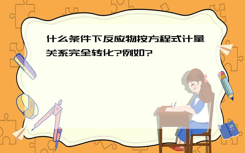 什么条件下反应物按方程式计量关系完全转化?例如?