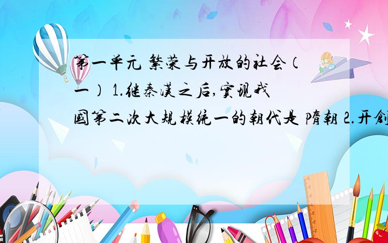 第一单元 繁荣与开放的社会（一） 1．继秦汉之后,实现我国第二次大规模统一的朝代是 隋朝 2．开创“开皇之