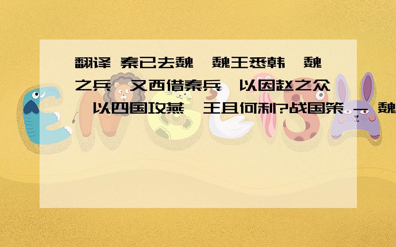 翻译 秦已去魏,魏王悉韩、魏之兵,又西借秦兵,以因赵之众,以四国攻燕,王且何利?战国策 - 魏策