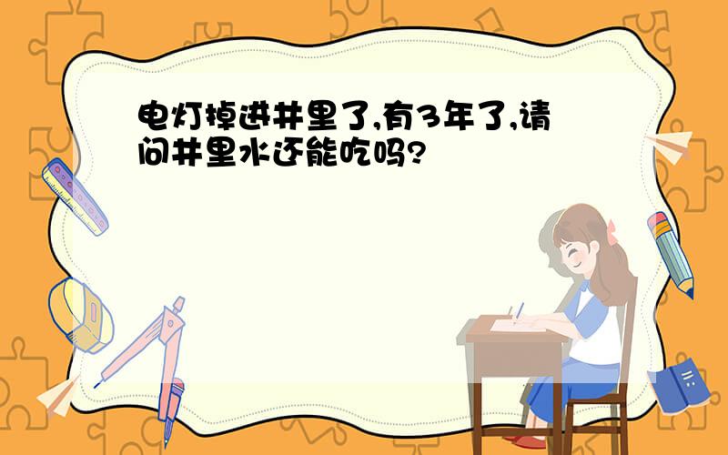 电灯掉进井里了,有3年了,请问井里水还能吃吗?