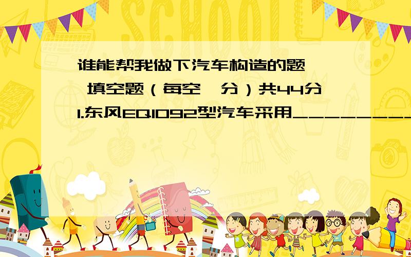 谁能帮我做下汽车构造的题一、 填空题（每空一分）共44分1.东风EQ1092型汽车采用__________级主减速器;其减速传动机构为一对__________齿轮.2.转向轮定位包括__________、__________、__________和________