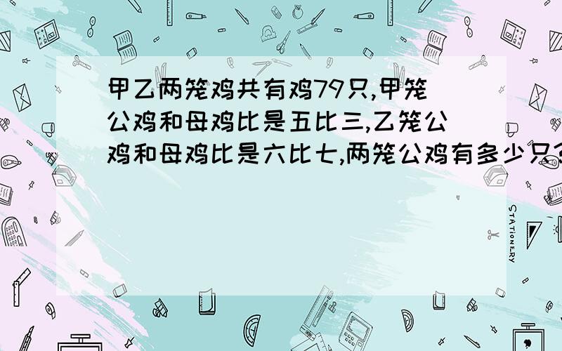 甲乙两笼鸡共有鸡79只,甲笼公鸡和母鸡比是五比三,乙笼公鸡和母鸡比是六比七,两笼公鸡有多少只?一定要有列式