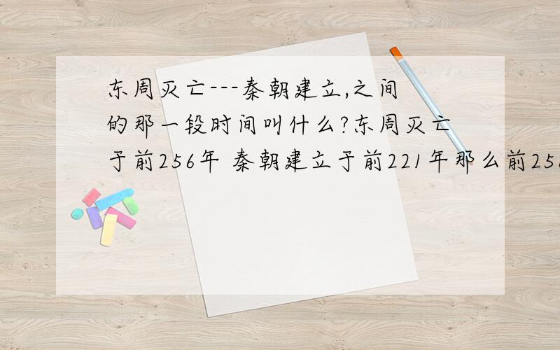 东周灭亡---秦朝建立,之间的那一段时间叫什么?东周灭亡于前256年 秦朝建立于前221年那么前256年——前221年中间的25年,叫什么朝代?