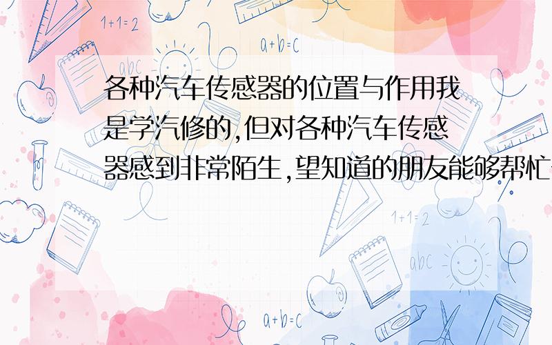 各种汽车传感器的位置与作用我是学汽修的,但对各种汽车传感器感到非常陌生,望知道的朋友能够帮忙一下.小弟感激万分.